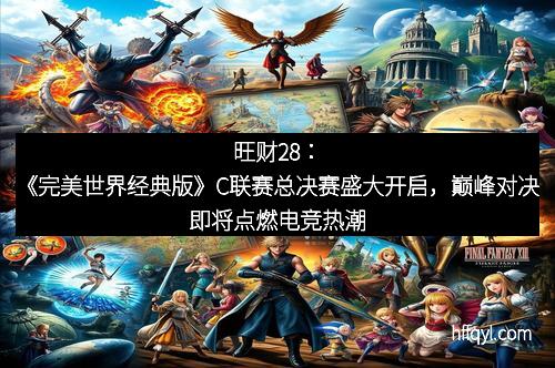 旺财28：《完美世界经典版》C联赛总决赛盛大开启，巅峰对决即将点燃电竞热潮