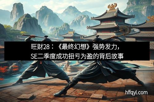 旺财28：《最终幻想》强势发力，SE二季度成功扭亏为盈的背后故事