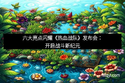 六大亮点闪耀《热血战队》发布会：开启战斗新纪元